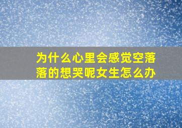 为什么心里会感觉空落落的想哭呢女生怎么办