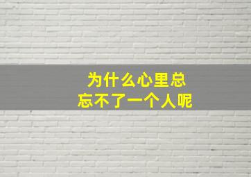 为什么心里总忘不了一个人呢