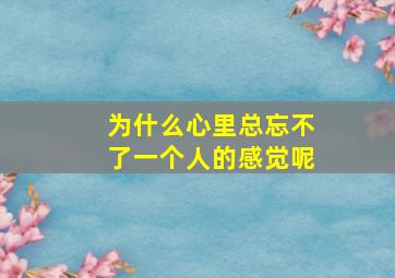 为什么心里总忘不了一个人的感觉呢