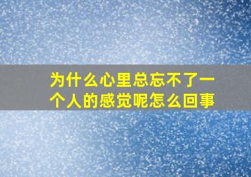 为什么心里总忘不了一个人的感觉呢怎么回事