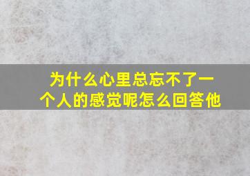 为什么心里总忘不了一个人的感觉呢怎么回答他