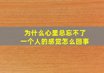 为什么心里总忘不了一个人的感觉怎么回事