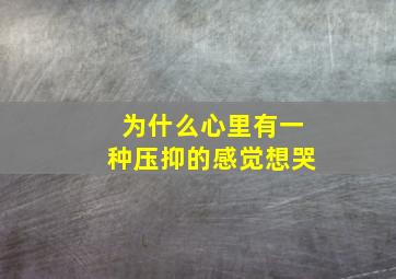 为什么心里有一种压抑的感觉想哭