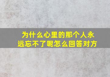 为什么心里的那个人永远忘不了呢怎么回答对方