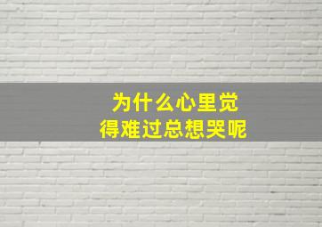 为什么心里觉得难过总想哭呢