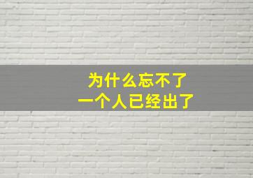 为什么忘不了一个人已经出了