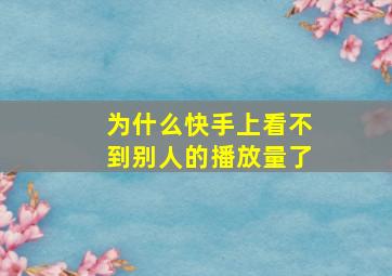 为什么快手上看不到别人的播放量了