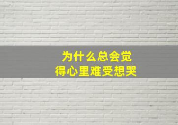 为什么总会觉得心里难受想哭