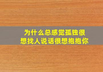 为什么总感觉孤独很想找人说话很想抱抱你