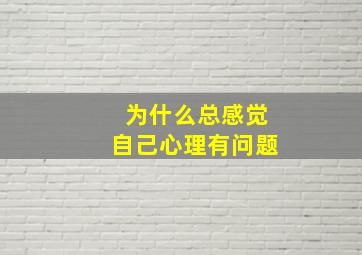 为什么总感觉自己心理有问题