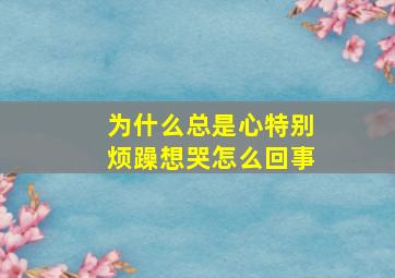 为什么总是心特别烦躁想哭怎么回事