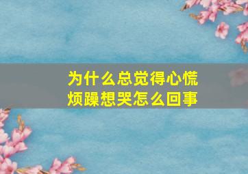 为什么总觉得心慌烦躁想哭怎么回事