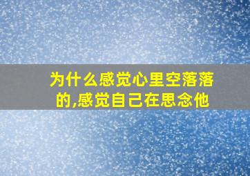 为什么感觉心里空落落的,感觉自己在思念他