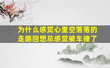 为什么感觉心里空落落的走路回想总感觉被车撞了