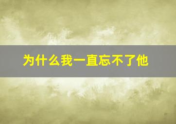 为什么我一直忘不了他