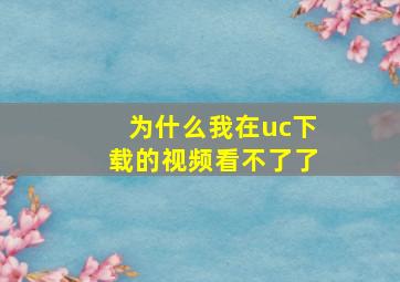 为什么我在uc下载的视频看不了了