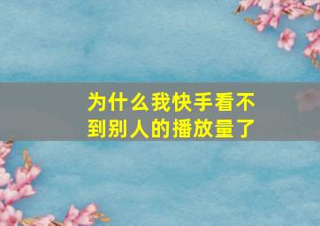 为什么我快手看不到别人的播放量了