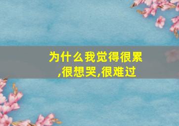 为什么我觉得很累,很想哭,很难过