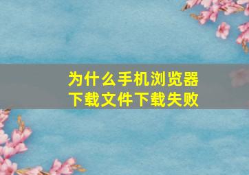 为什么手机浏览器下载文件下载失败