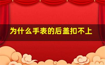 为什么手表的后盖扣不上