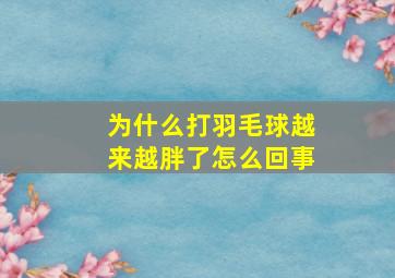 为什么打羽毛球越来越胖了怎么回事