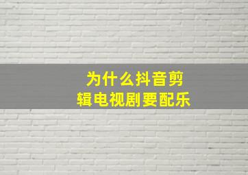 为什么抖音剪辑电视剧要配乐