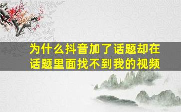 为什么抖音加了话题却在话题里面找不到我的视频