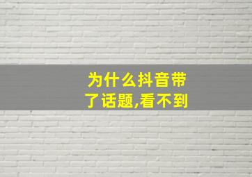 为什么抖音带了话题,看不到