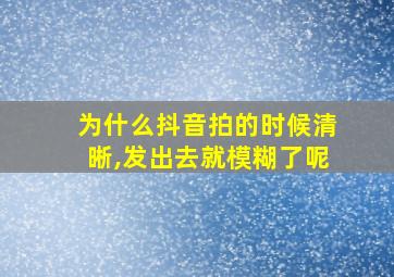 为什么抖音拍的时候清晰,发出去就模糊了呢