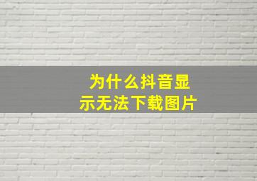 为什么抖音显示无法下载图片