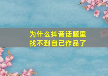 为什么抖音话题里找不到自己作品了