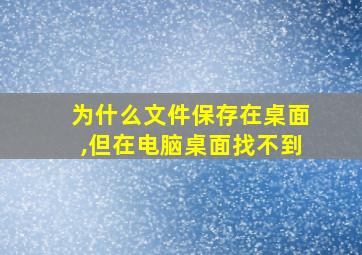 为什么文件保存在桌面,但在电脑桌面找不到