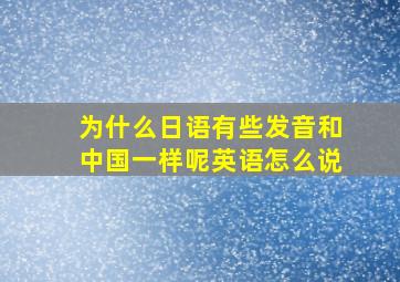 为什么日语有些发音和中国一样呢英语怎么说