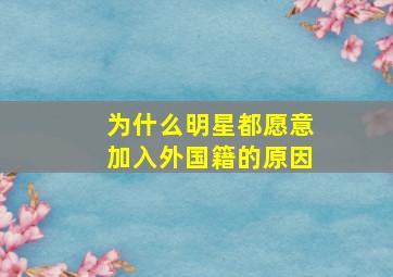 为什么明星都愿意加入外国籍的原因