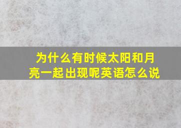 为什么有时候太阳和月亮一起出现呢英语怎么说