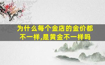 为什么每个金店的金价都不一样,是黄金不一样吗