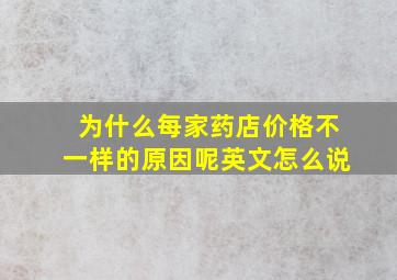 为什么每家药店价格不一样的原因呢英文怎么说