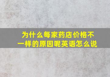 为什么每家药店价格不一样的原因呢英语怎么说