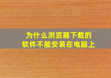 为什么浏览器下载的软件不能安装在电脑上