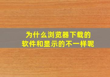 为什么浏览器下载的软件和显示的不一样呢