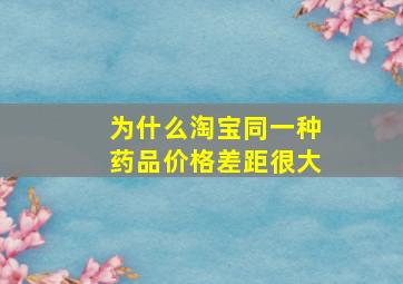 为什么淘宝同一种药品价格差距很大