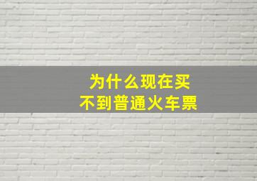 为什么现在买不到普通火车票