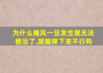 为什么痛风一旦发生就无法根治了,尿酸降下来不行吗