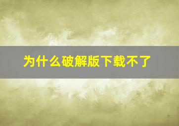 为什么破解版下载不了