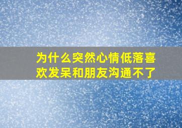 为什么突然心情低落喜欢发呆和朋友沟通不了