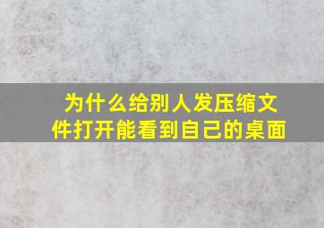 为什么给别人发压缩文件打开能看到自己的桌面