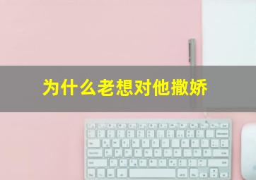 为什么老想对他撒娇