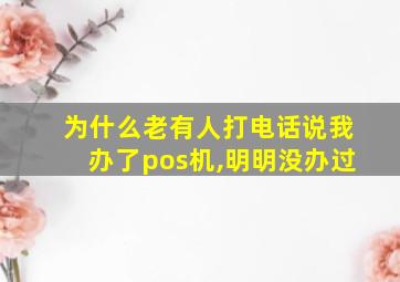 为什么老有人打电话说我办了pos机,明明没办过