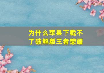 为什么苹果下载不了破解版王者荣耀