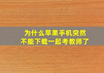 为什么苹果手机突然不能下载一起考教师了